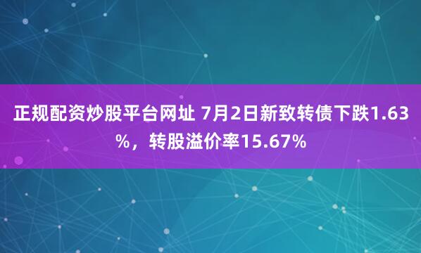 正规配资炒股平台网址 7月2日新致转债下跌1.63%，转股溢价率15.67%