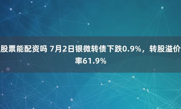 股票能配资吗 7月2日银微转债下跌0.9%，转股溢价率61.9%
