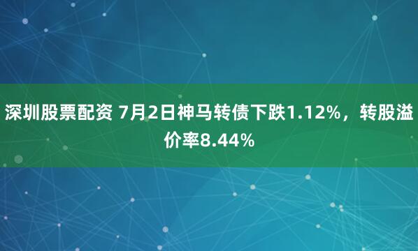 深圳股票配资 7月2日神马转债下跌1.12%，转股溢价率8.44%