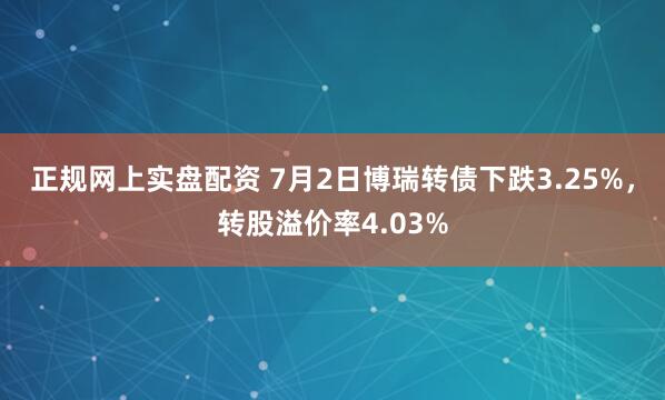 正规网上实盘配资 7月2日博瑞转债下跌3.25%，转股溢价率4.03%