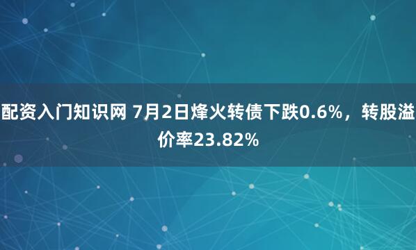 配资入门知识网 7月2日烽火转债下跌0.6%，转股溢价率23.82%