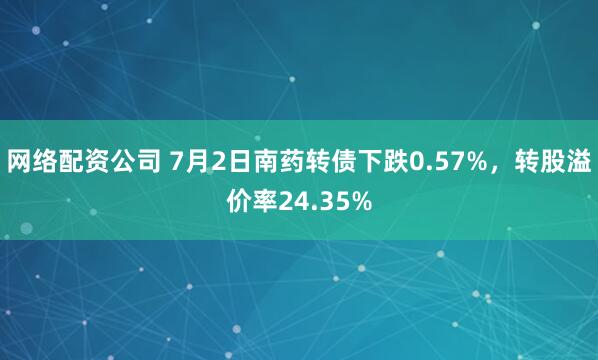 网络配资公司 7月2日南药转债下跌0.57%，转股溢价率24.35%