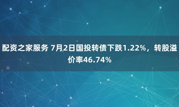 配资之家服务 7月2日国投转债下跌1.22%，转股溢价率46.74%