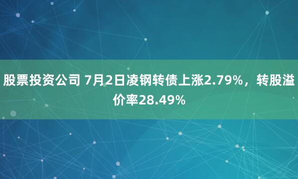 股票投资公司 7月2日凌钢转债上涨2.79%，转股溢价率28.49%