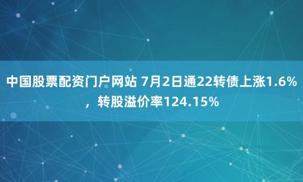 中国股票配资门户网站 7月2日通22转债上涨1.6%，转股溢价率124.15%