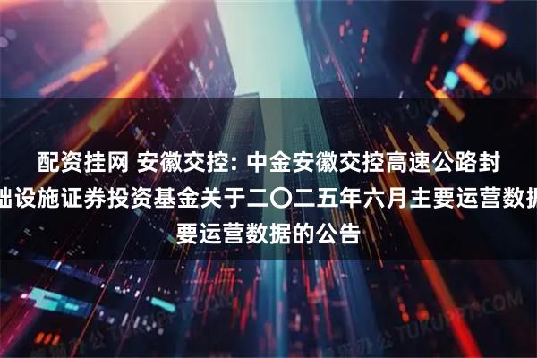 配资挂网 安徽交控: 中金安徽交控高速公路封闭式基础设施证券投资基金关于二〇二五年六月主要运营数据的公告