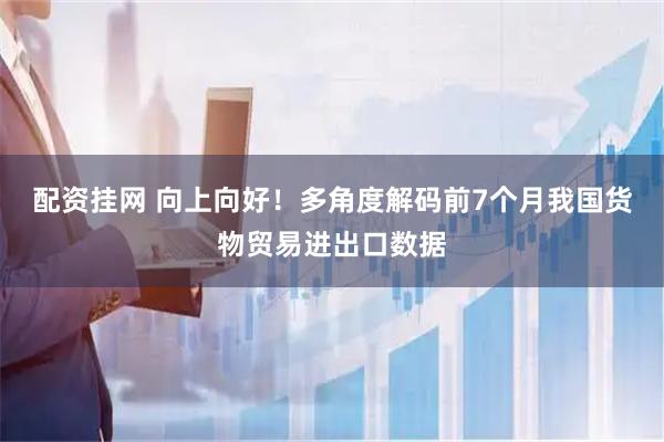 配资挂网 向上向好！多角度解码前7个月我国货物贸易进出口数据