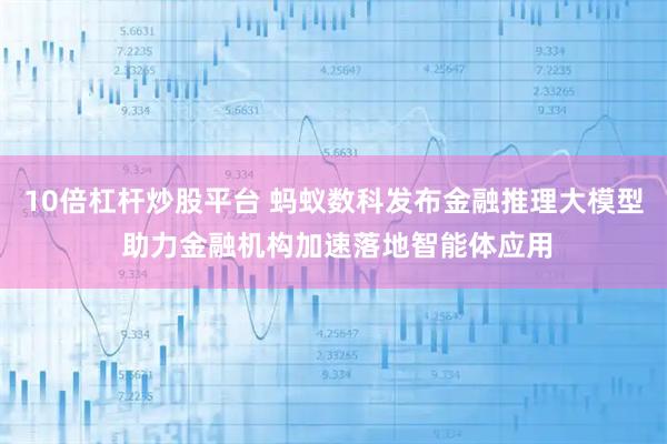 10倍杠杆炒股平台 蚂蚁数科发布金融推理大模型 助力金融机构加速落地智能体应用