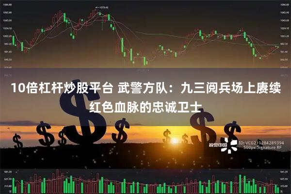 10倍杠杆炒股平台 武警方队：九三阅兵场上赓续红色血脉的忠诚卫士