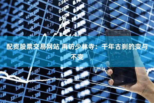配资股票交易网站 再访少林寺：千年古刹的变与不变