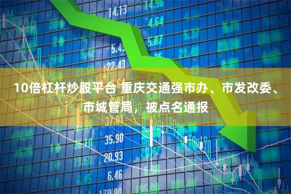 10倍杠杆炒股平台 重庆交通强市办、市发改委、市城管局，被点名通报