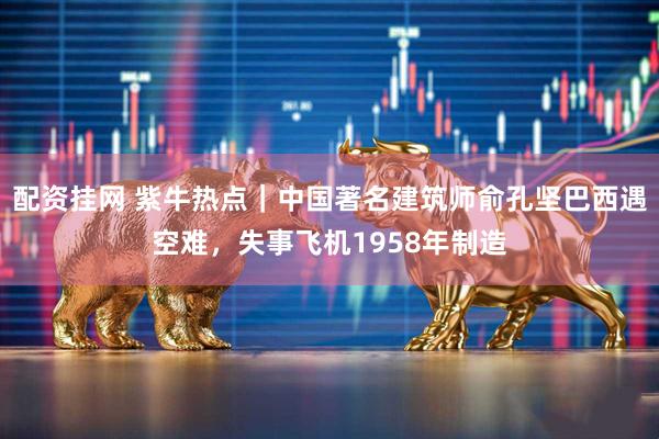 配资挂网 紫牛热点｜中国著名建筑师俞孔坚巴西遇空难，失事飞机1958年制造