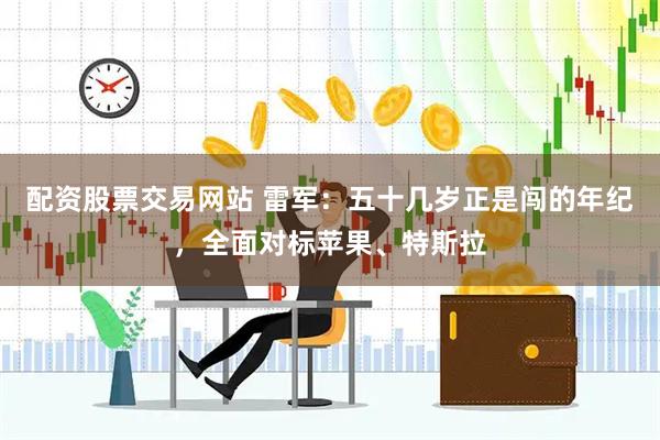 配资股票交易网站 雷军：五十几岁正是闯的年纪，全面对标苹果、特斯拉