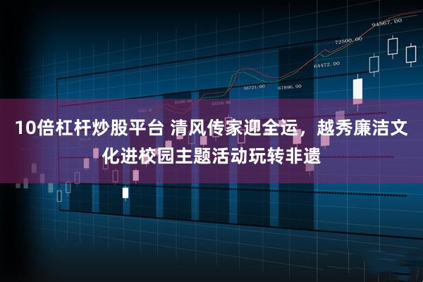 10倍杠杆炒股平台 清风传家迎全运，越秀廉洁文化进校园主题活动玩转非遗