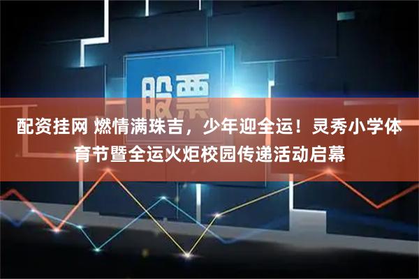 配资挂网 燃情满珠吉，少年迎全运！灵秀小学体育节暨全运火炬校园传递活动启幕