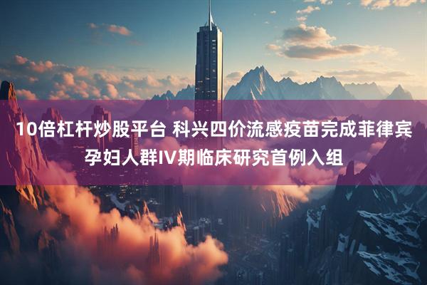 10倍杠杆炒股平台 科兴四价流感疫苗完成菲律宾孕妇人群IV期临床研究首例入组
