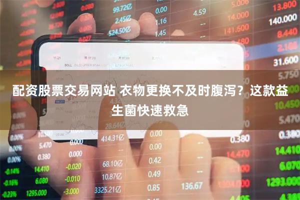 配资股票交易网站 衣物更换不及时腹泻？这款益生菌快速救急
