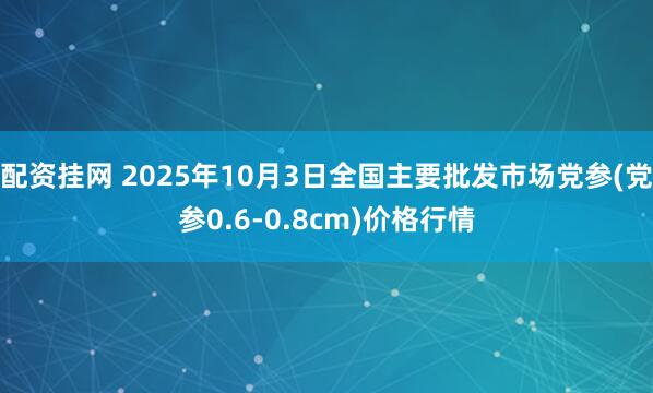 配资挂网 2025年10月3日全国主要批发市场党参(党参0.6-0.8cm)价格行情