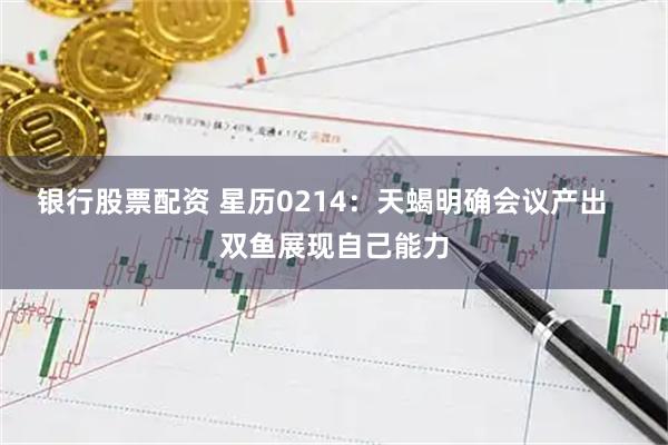 银行股票配资 星历0214：天蝎明确会议产出   双鱼展现自己能力