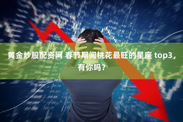 黄金炒股配资网 春节期间桃花最旺的星座 top3，有你吗？