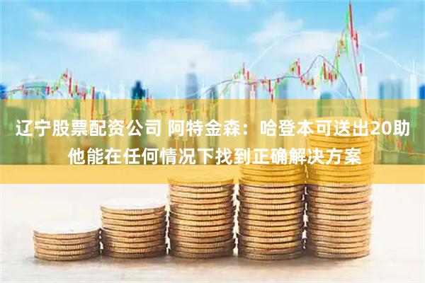 辽宁股票配资公司 阿特金森：哈登本可送出20助 他能在任何情况下找到正确解决方案