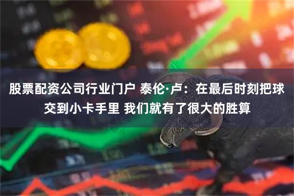 股票配资公司行业门户 泰伦·卢：在最后时刻把球交到小卡手里 我们就有了很大的胜算