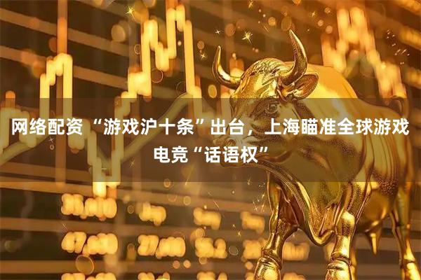网络配资 “游戏沪十条”出台，上海瞄准全球游戏电竞“话语权”