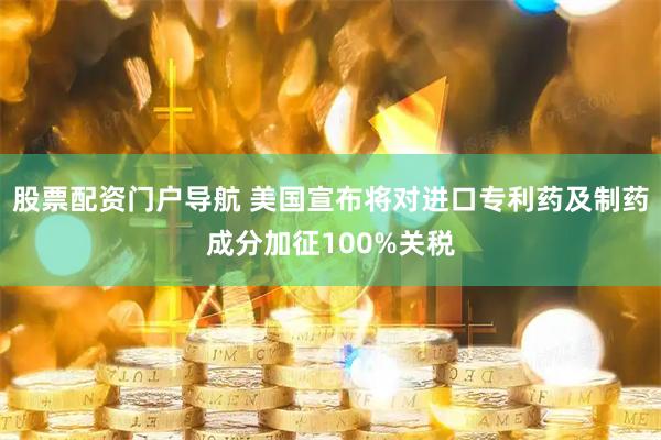 股票配资门户导航 美国宣布将对进口专利药及制药成分加征100%关税