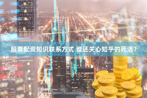 股票配资知识联系方式 谁还关心知乎的死活？