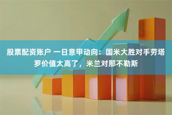 股票配资账户 一日意甲动向：国米大胜对手劳塔罗价值太高了，米兰对那不勒斯