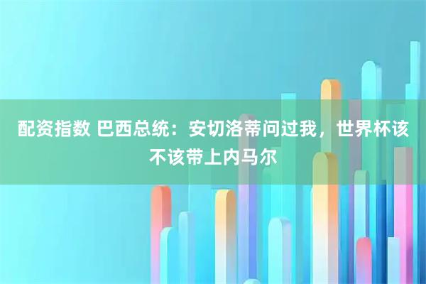 配资指数 巴西总统：安切洛蒂问过我，世界杯该不该带上内马尔